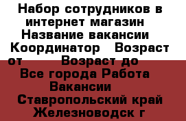 Набор сотрудников в интернет-магазин › Название вакансии ­ Координатор › Возраст от ­ 14 › Возраст до ­ 80 - Все города Работа » Вакансии   . Ставропольский край,Железноводск г.